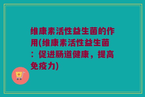 维康素活性益生菌的作用(维康素活性益生菌：促进肠道健康，提高免疫力)