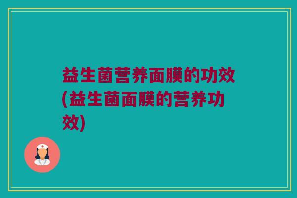 益生菌营养面膜的功效(益生菌面膜的营养功效)