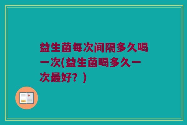 益生菌每次间隔多久喝一次(益生菌喝多久一次最好？)