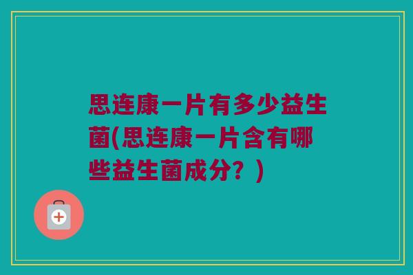 思连康一片有多少益生菌(思连康一片含有哪些益生菌成分？)