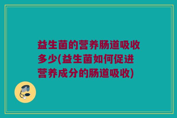 益生菌的营养肠道吸收多少(益生菌如何促进营养成分的肠道吸收)