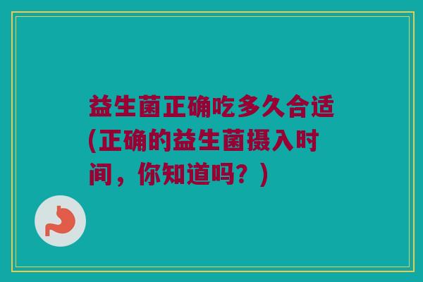 益生菌正确吃多久合适(正确的益生菌摄入时间，你知道吗？)