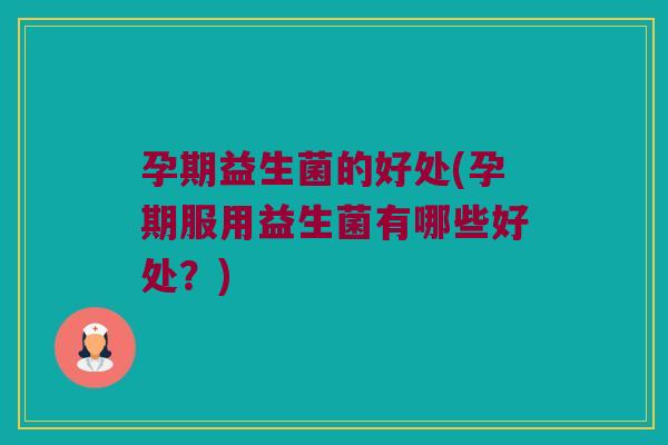 孕期益生菌的好处(孕期服用益生菌有哪些好处？)