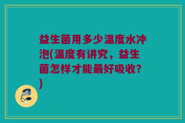 益生菌用多少温度水冲泡(温度有讲究，益生菌怎样才能最好吸收？)