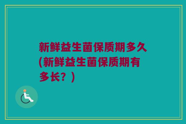 新鲜益生菌保质期多久(新鲜益生菌保质期有多长？)