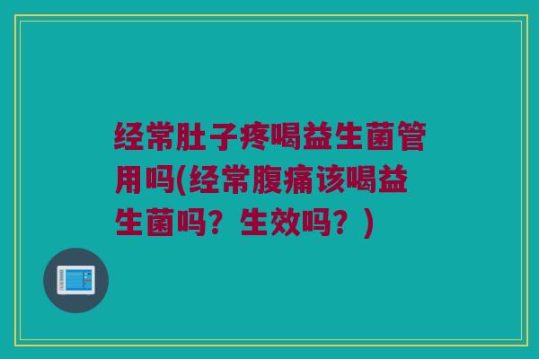 经常肚子疼喝益生菌管用吗(经常该喝益生菌吗?生效吗?) 经常肚子疼喝益生菌管用吗(经常该喝益生菌吗?生效吗?)