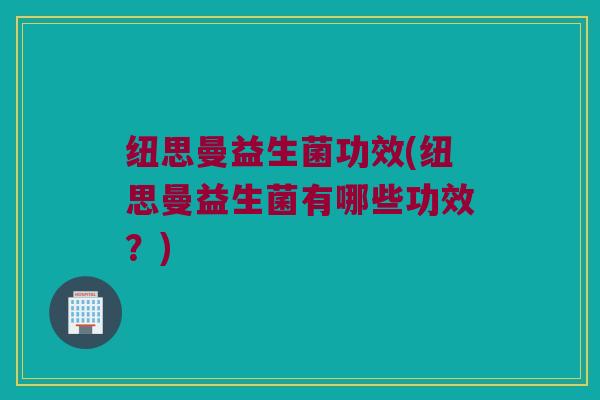 纽思曼益生菌功效(纽思曼益生菌有哪些功效？)