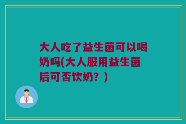 大人吃了益生菌可以喝奶吗(大人服用益生菌后可否饮奶？)