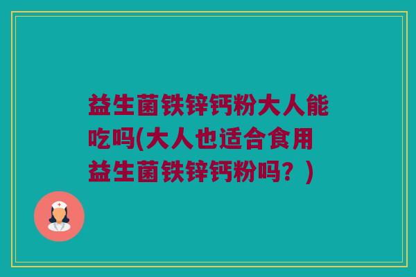 益生菌铁锌钙粉大人能吃吗(大人也适合食用益生菌铁锌钙粉吗？)