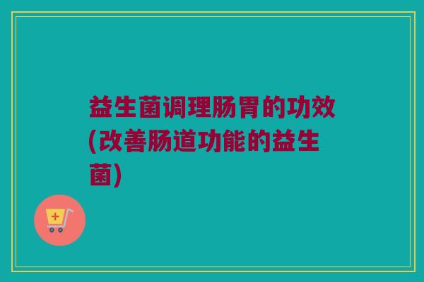 益生菌调理肠胃的功效(改善肠道功能的益生菌)