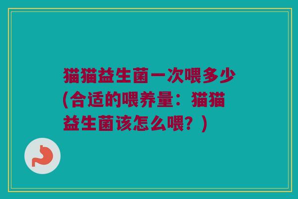 猫猫益生菌一次喂多少(合适的喂养量：猫猫益生菌该怎么喂？)
