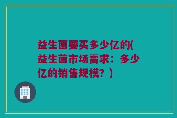 益生菌要买多少亿的(益生菌市场需求：多少亿的销售规模？)