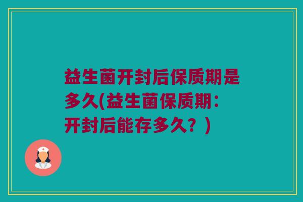 益生菌开封后保质期是多久(益生菌保质期：开封后能存多久？)