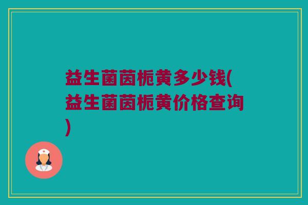 益生菌茵栀黄多少钱(益生菌茵栀黄价格查询)