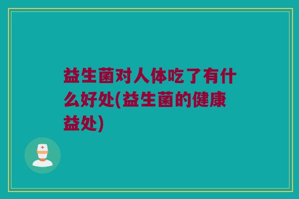 益生菌对人体吃了有什么好处(益生菌的健康益处)