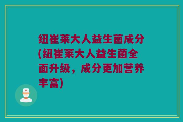 纽崔莱大人益生菌成分(纽崔莱大人益生菌全面升级，成分更加营养丰富)