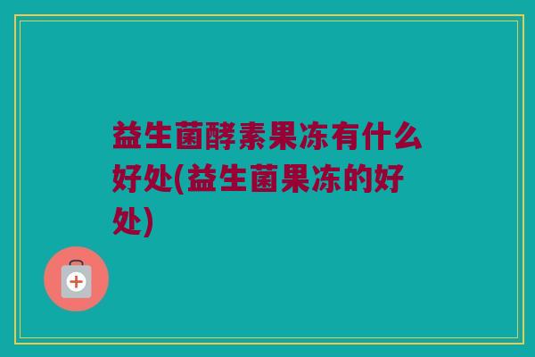 益生菌酵素果冻有什么好处(益生菌果冻的好处)