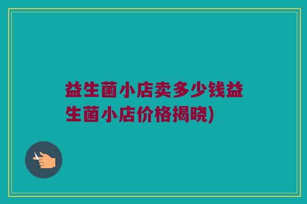 益生菌小店卖多少钱益生菌小店价格揭晓)