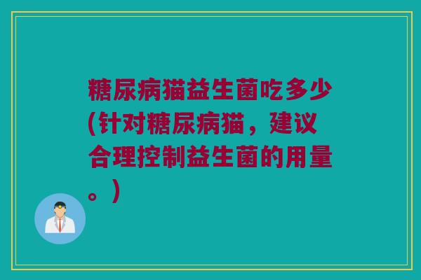 糖尿病猫益生菌吃多少(针对糖尿病猫，建议合理控制益生菌的用量。)
