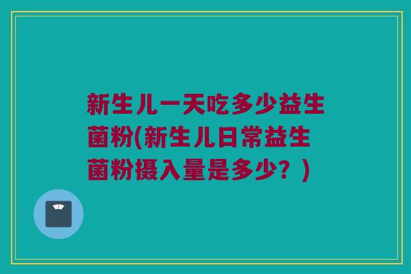 新生儿一天吃多少益生菌粉(新生儿日常益生菌粉摄入量是多少？)