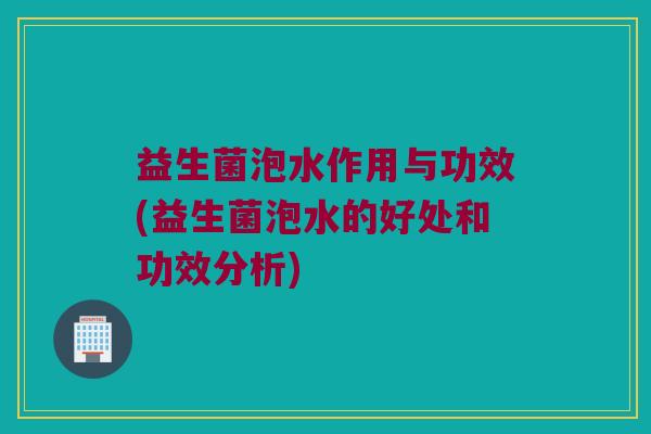 益生菌泡水作用与功效(益生菌泡水的好处和功效分析)