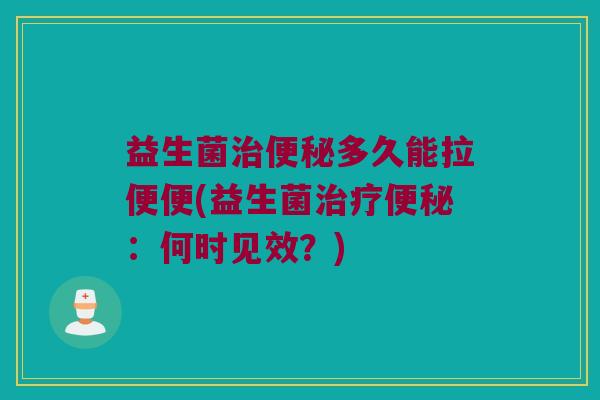益生菌治便秘多久能拉便便(益生菌治疗便秘：何时见效？)