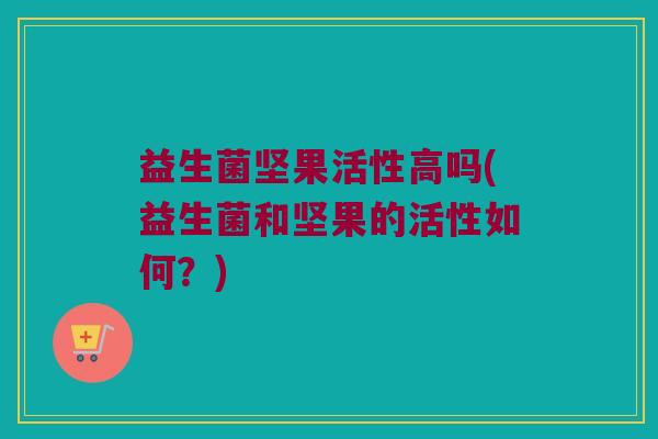益生菌坚果活性高吗(益生菌和坚果的活性如何？)