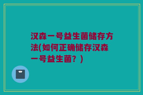 汉森一号益生菌储存方法(如何正确储存汉森一号益生菌？)