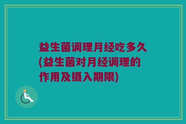 益生菌调理月经吃多久(益生菌对月经调理的作用及摄入期限)