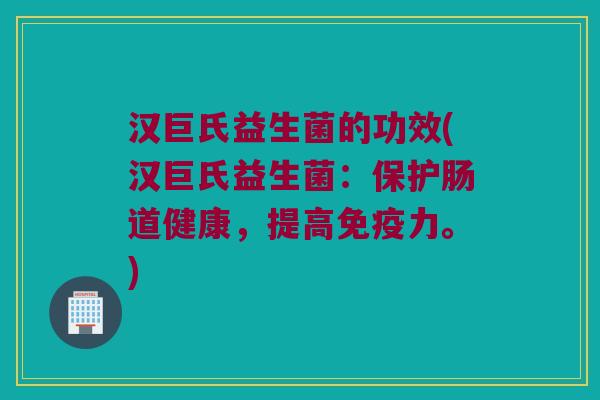 汉巨氏益生菌的功效(汉巨氏益生菌：保护肠道健康，提高免疫力。)