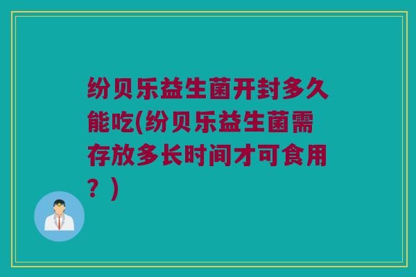纷贝乐益生菌开封多久能吃(纷贝乐益生菌需存放多长时间才可食用？)