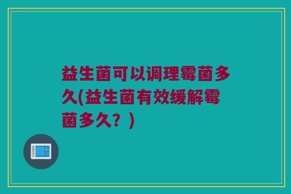 益生菌可以调理霉菌多久(益生菌有效缓解霉菌多久？)