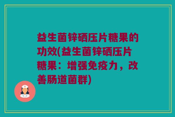 益生菌锌硒压片糖果的功效(益生菌锌硒压片糖果：增强免疫力，改善肠道菌群)