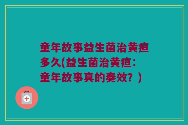 童年故事益生菌治黄疸多久(益生菌治黄疸：童年故事真的奏效？)