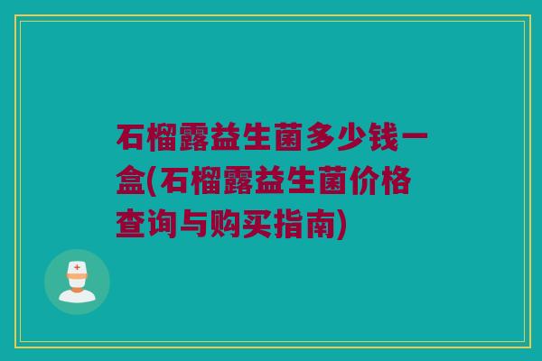 石榴露益生菌多少钱一盒(石榴露益生菌价格查询与购买指南)