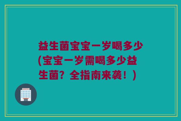 益生菌宝宝一岁喝多少(宝宝一岁需喝多少益生菌？全指南来袭！)
