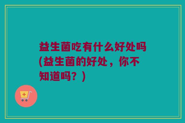益生菌吃有什么好处吗(益生菌的好处，你不知道吗？)