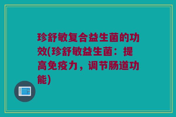 珍舒敏复合益生菌的功效(珍舒敏益生菌：提高免疫力，调节肠道功能)
