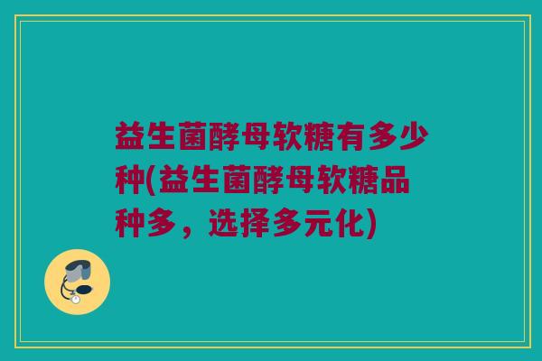 益生菌酵母软糖有多少种(益生菌酵母软糖品种多，选择多元化)