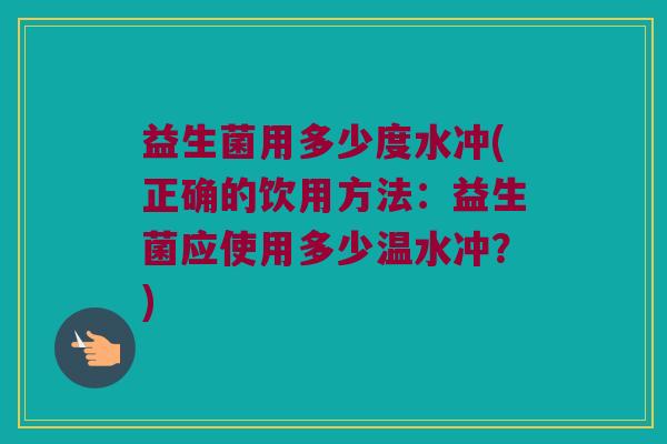 益生菌用多少度水冲(正确的饮用方法：益生菌应使用多少温水冲？)