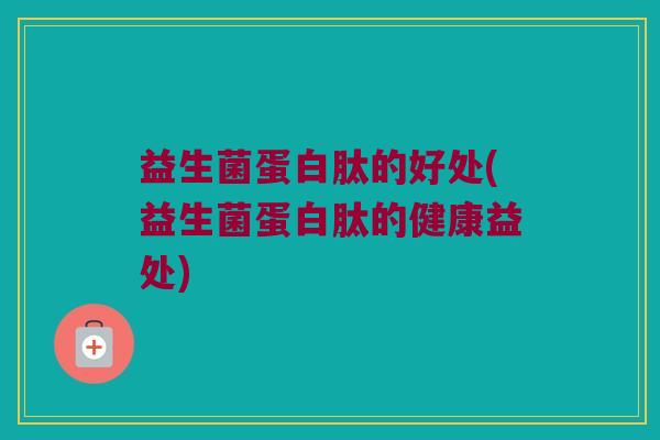 益生菌蛋白肽的好处(益生菌蛋白肽的健康益处)