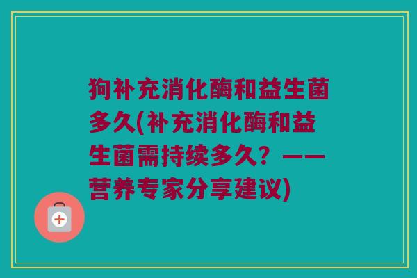 狗补充消化酶和益生菌多久(补充消化酶和益生菌需持续多久？——营养专家分享建议)