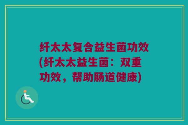 纤太太复合益生菌功效(纤太太益生菌：双重功效，帮助肠道健康)