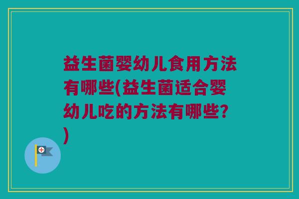 益生菌婴幼儿食用方法有哪些(益生菌适合婴幼儿吃的方法有哪些？)