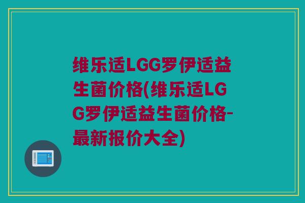 维乐适LGG罗伊适益生菌价格(维乐适LGG罗伊适益生菌价格-最新报价大全)