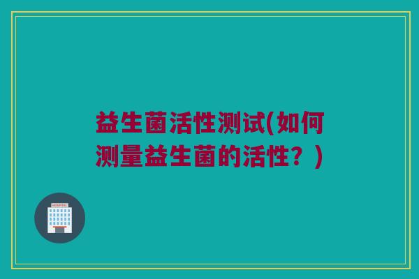 益生菌活性测试(如何测量益生菌的活性？)