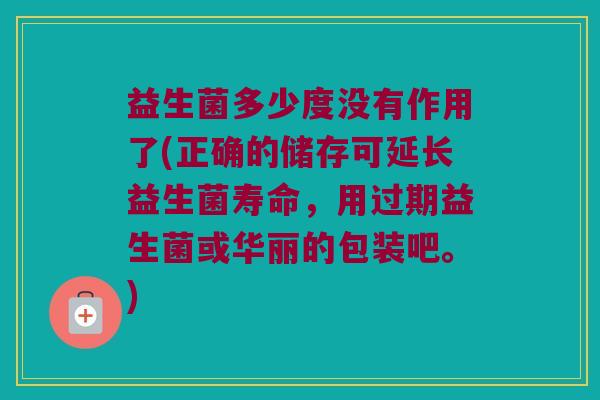 益生菌多少度没有作用了(正确的储存可延长益生菌寿命，用过期益生菌或华丽的包装吧。)