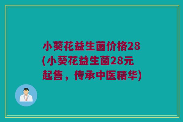 小葵花益生菌价格28(小葵花益生菌28元起售，传承中医精华)
