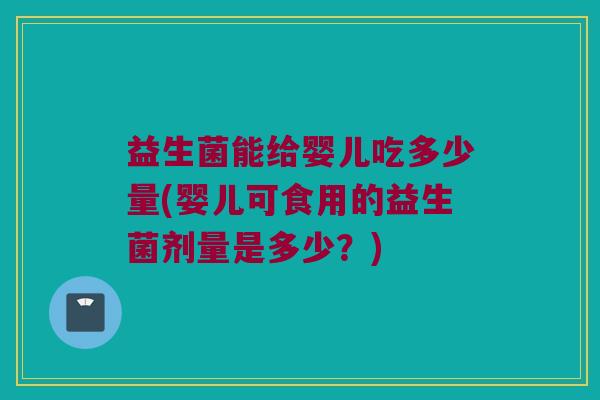 益生菌能给婴儿吃多少量(婴儿可食用的益生菌剂量是多少？)
