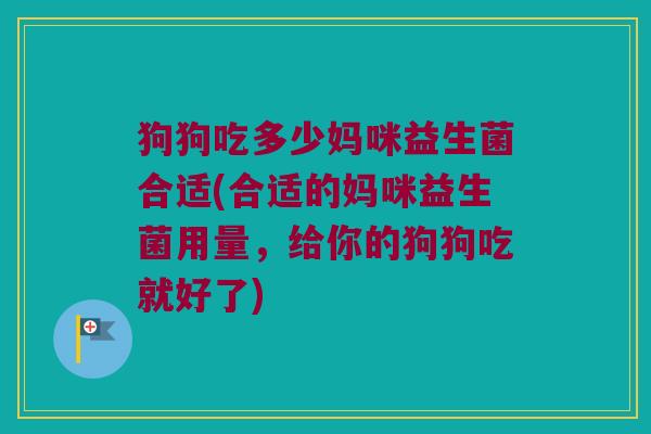 狗狗吃多少妈咪益生菌合适(合适的妈咪益生菌用量，给你的狗狗吃就好了)